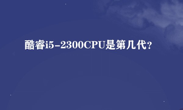 酷睿i5-2300CPU是第几代？