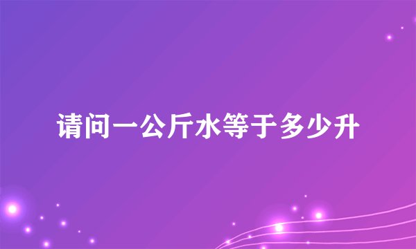 请问一公斤水等于多少升