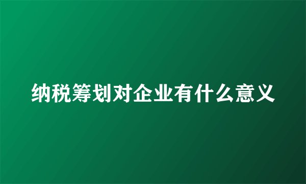 纳税筹划对企业有什么意义