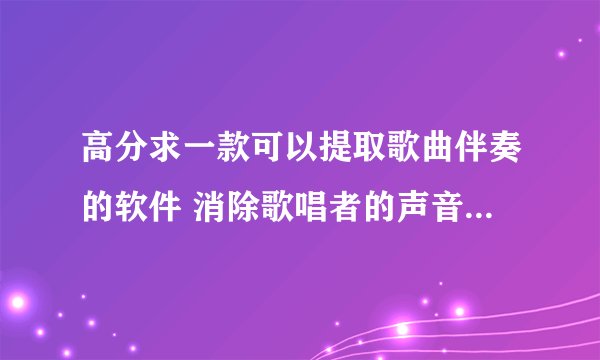 高分求一款可以提取歌曲伴奏的软件 消除歌唱者的声音 只剩纯音乐的软件