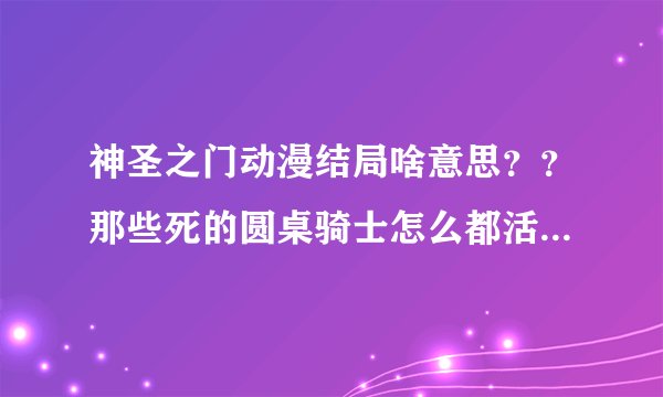 神圣之门动漫结局啥意思？？那些死的圆桌骑士怎么都活了？？还有最后光和紫为啥都是神？？以谁为主角讲他