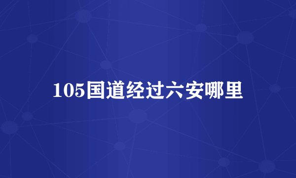 105国道经过六安哪里