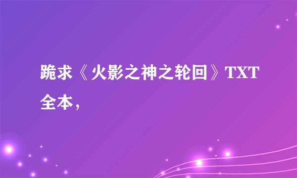 跪求《火影之神之轮回》TXT全本，