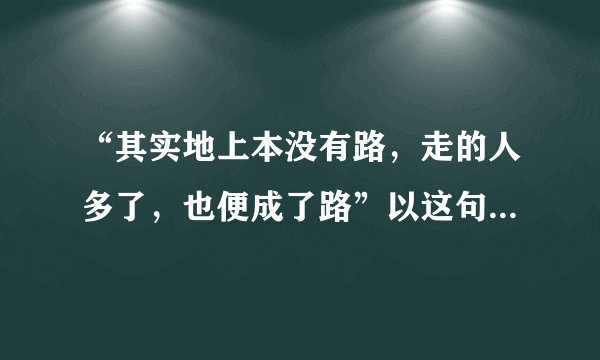 “其实地上本没有路，走的人多了，也便成了路”以这句话为话题写作文，该怎么写？