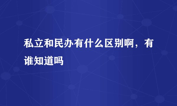 私立和民办有什么区别啊，有谁知道吗