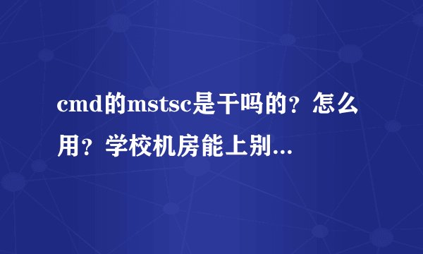 cmd的mstsc是干吗的？怎么用？学校机房能上别人地电脑吗？（用cmd mstsc）还有要输入用户名输入什么？IP？
