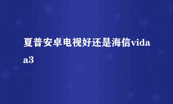 夏普安卓电视好还是海信vidaa3
