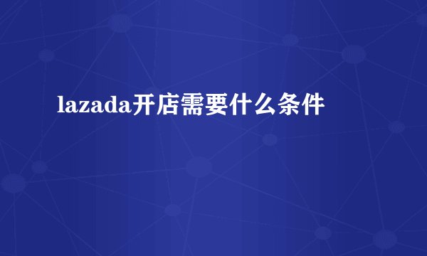 lazada开店需要什么条件