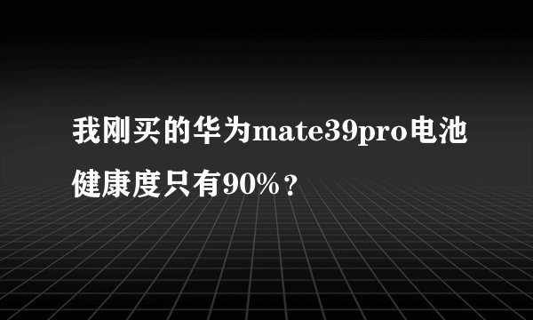 我刚买的华为mate39pro电池健康度只有90%？