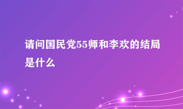 请问国民党55师和李欢的结局是什么
