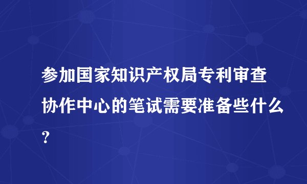 参加国家知识产权局专利审查协作中心的笔试需要准备些什么？