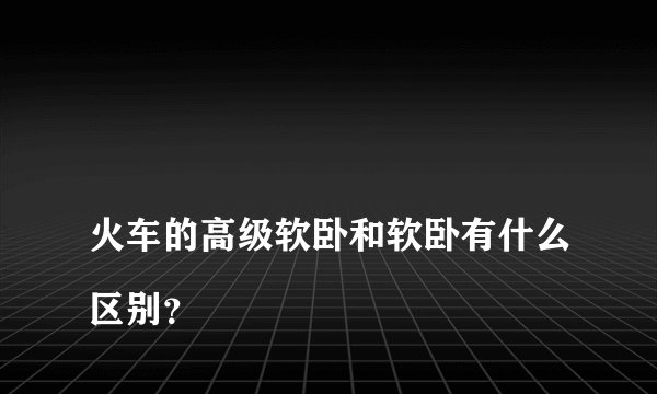 
火车的高级软卧和软卧有什么区别？


