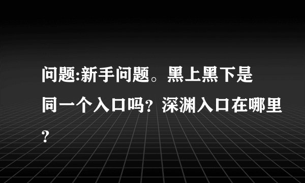 问题:新手问题。黑上黑下是同一个入口吗？深渊入口在哪里？