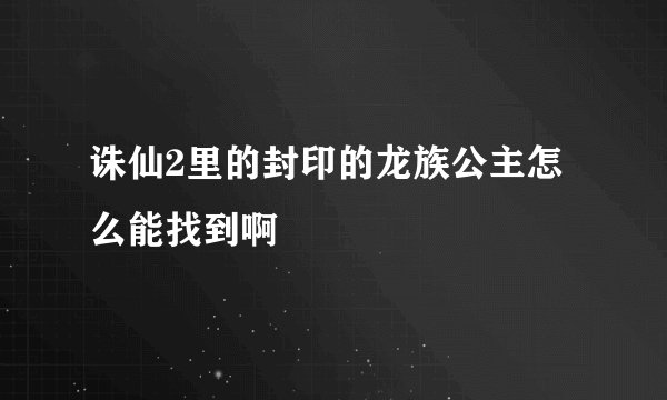 诛仙2里的封印的龙族公主怎么能找到啊