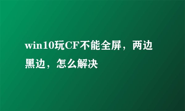 win10玩CF不能全屏，两边黑边，怎么解决