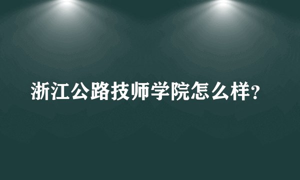 浙江公路技师学院怎么样？
