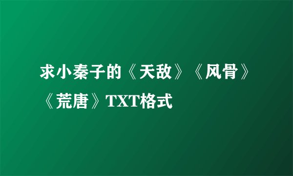 求小秦子的《天敌》《风骨》《荒唐》TXT格式