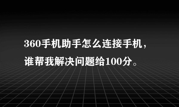 360手机助手怎么连接手机，谁帮我解决问题给100分。