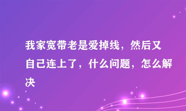我家宽带老是爱掉线，然后又自己连上了，什么问题，怎么解决