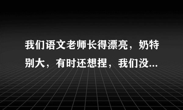 我们语文老师长得漂亮，奶特别大，有时还想捏，我们没法上课，怎么办