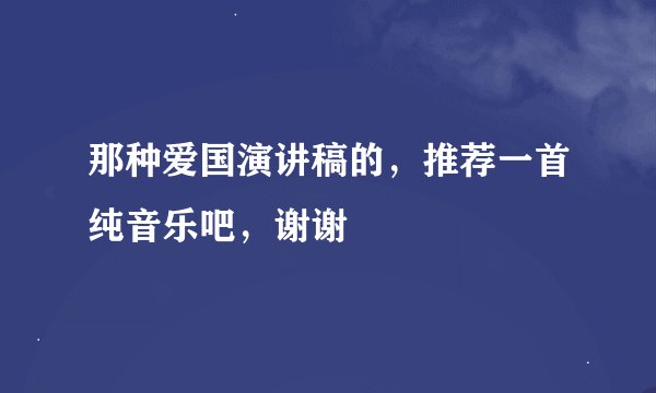 那种爱国演讲稿的，推荐一首纯音乐吧，谢谢