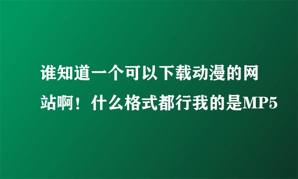 谁知道一个可以下载动漫的网站啊！什么格式都行我的是MP5