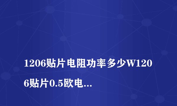 
1206贴片电阻功率多少W1206贴片0.5欧电阻的瞬时功率有多大

