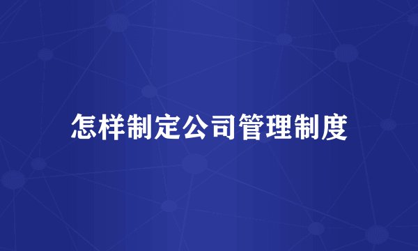 怎样制定公司管理制度