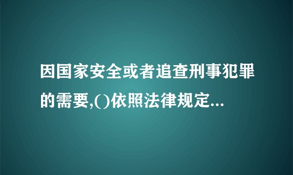 因国家安全或者追查刑事犯罪的需要,()依照法律规定的程序有权对通信进委检查.