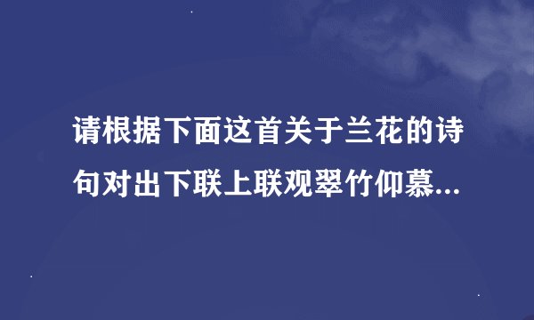 请根据下面这首关于兰花的诗句对出下联上联观翠竹仰慕谦逊品节下联