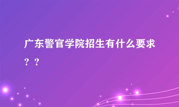 广东警官学院招生有什么要求？？