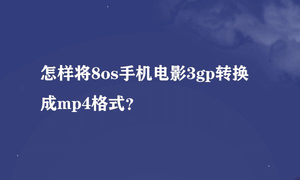 怎样将8os手机电影3gp转换成mp4格式？