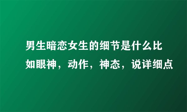 男生暗恋女生的细节是什么比如眼神，动作，神态，说详细点