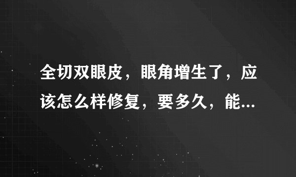 全切双眼皮，眼角增生了，应该怎么样修复，要多久，能恢复正常