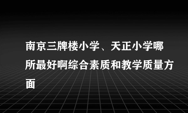 南京三牌楼小学、天正小学哪所最好啊综合素质和教学质量方面