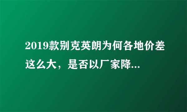 2019款别克英朗为何各地价差这么大，是否以厂家降价标准为准，北京降5万，贵州降4万，贵州可按降5万买吗