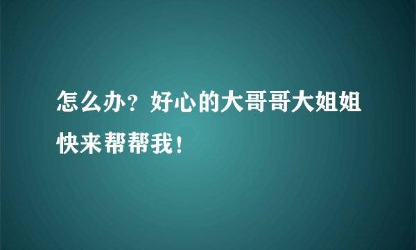 怎么办？好心的大哥哥大姐姐快来帮帮我！