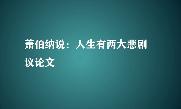 萧伯纳说：人生有两大悲剧 议论文
