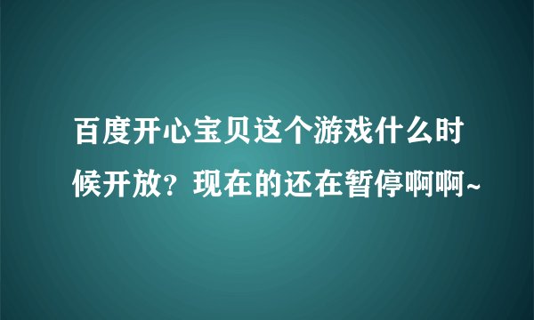 百度开心宝贝这个游戏什么时候开放？现在的还在暂停啊啊~