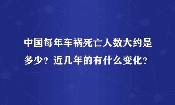 中国每年车祸死亡人数大约是多少？近几年的有什么变化？