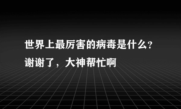 世界上最厉害的病毒是什么？谢谢了，大神帮忙啊