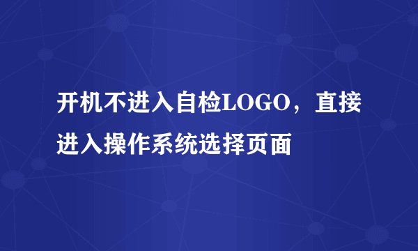 开机不进入自检LOGO，直接进入操作系统选择页面
