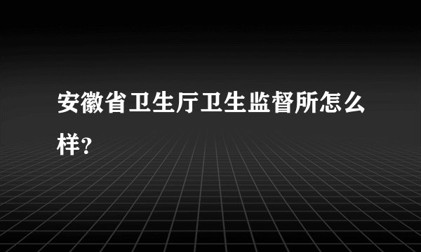 安徽省卫生厅卫生监督所怎么样？
