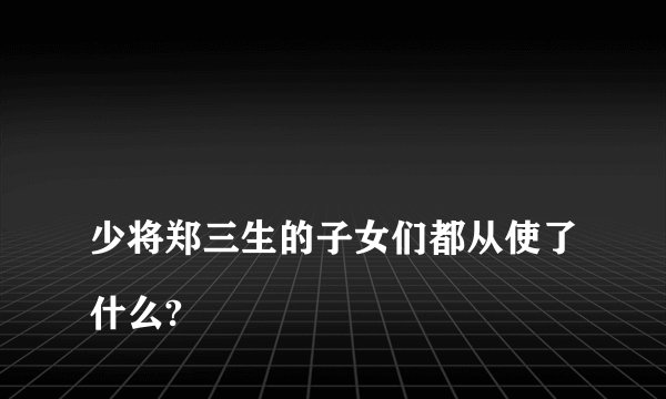 
少将郑三生的子女们都从使了什么?

