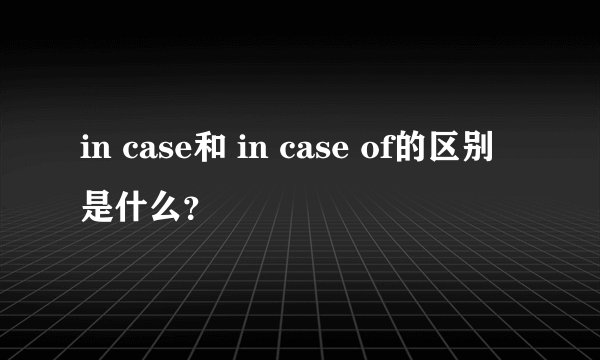 in case和 in case of的区别是什么？