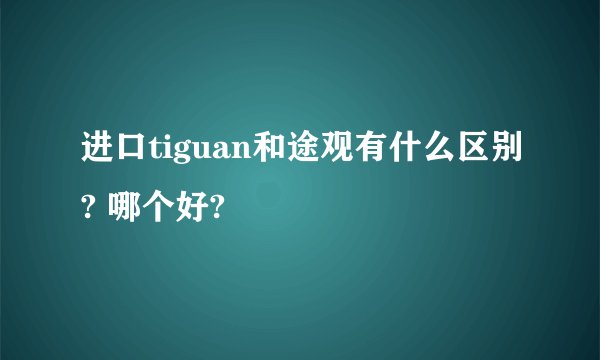 进口tiguan和途观有什么区别? 哪个好?