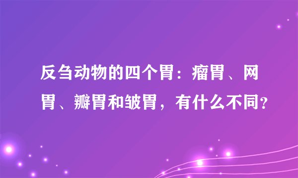 反刍动物的四个胃：瘤胃、网胃、瓣胃和皱胃，有什么不同？