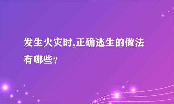 发生火灾时,正确逃生的做法有哪些？