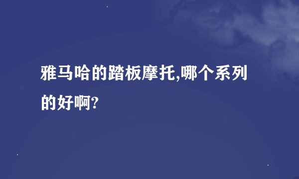 雅马哈的踏板摩托,哪个系列的好啊?