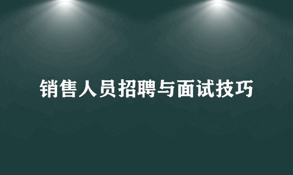 销售人员招聘与面试技巧